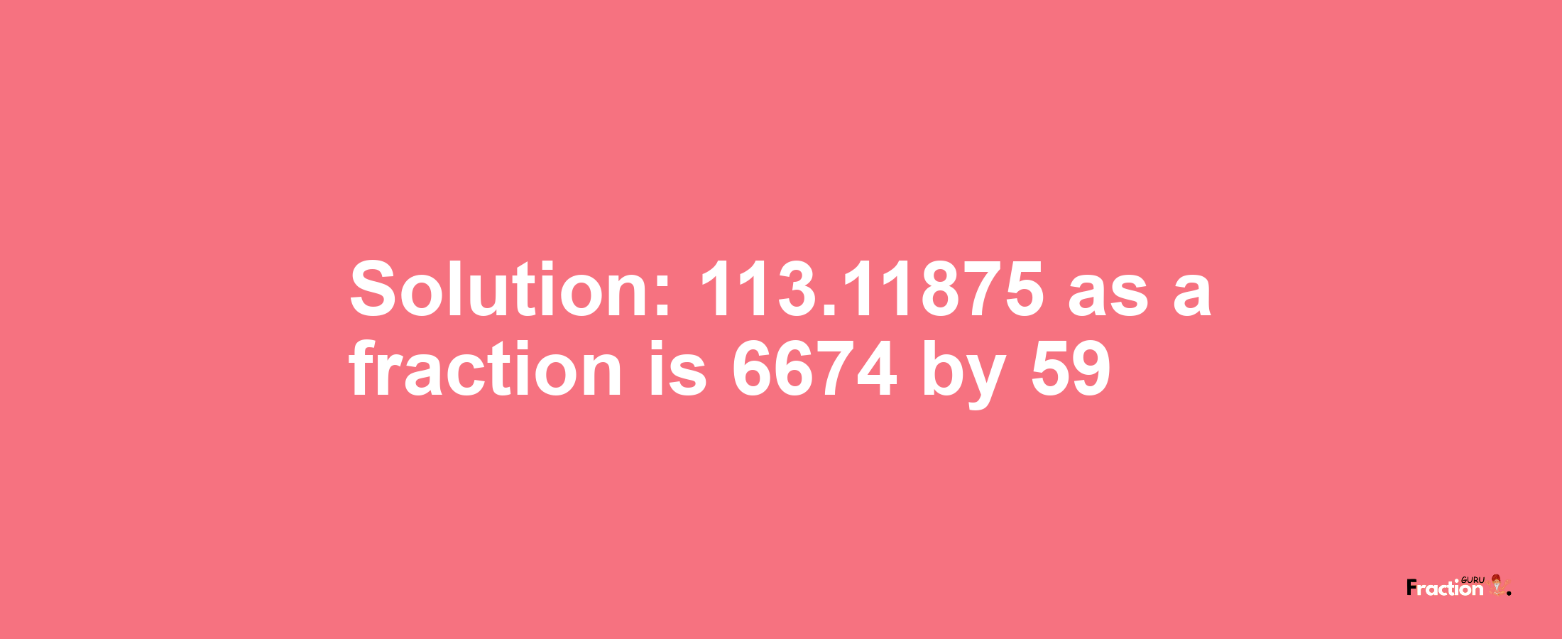 Solution:113.11875 as a fraction is 6674/59